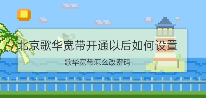 北京歌华宽带开通以后如何设置 歌华宽带怎么改密码？